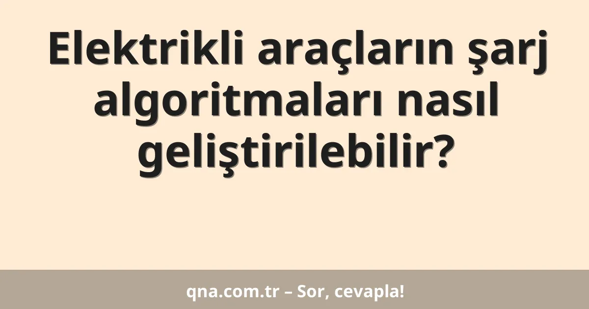 Elektrikli araçların şarj algoritmaları nasıl geliştirilebilir?