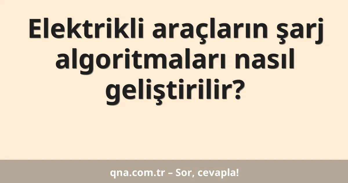 Elektrikli araçların şarj algoritmaları nasıl geliştirilir?