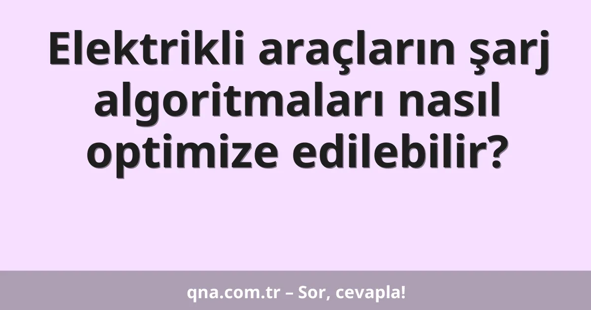 Elektrikli araçların şarj algoritmaları nasıl optimize edilebilir?