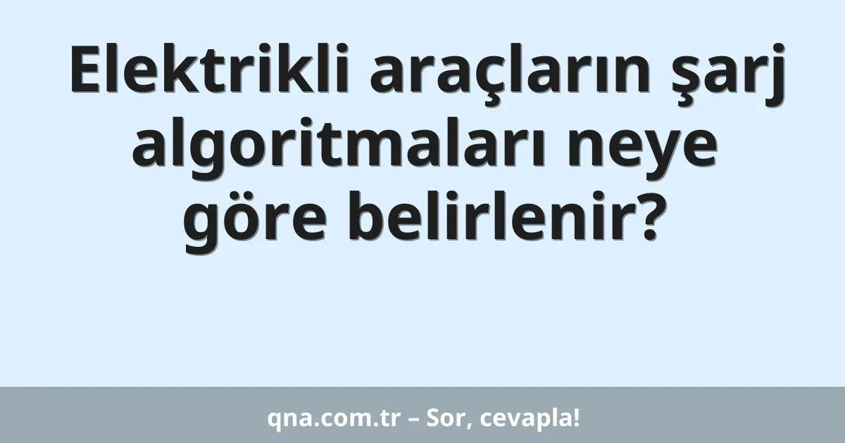 Elektrikli araçların şarj algoritmaları neye göre belirlenir?