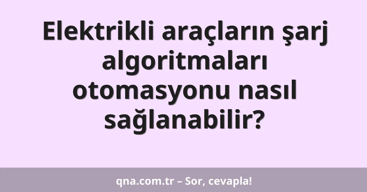 Elektrikli araçların şarj algoritmaları otomasyonu nasıl sağlanabilir?