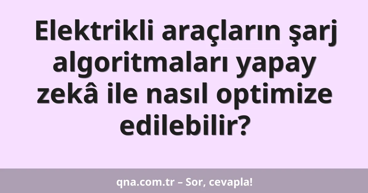 Elektrikli araçların şarj algoritmaları yapay zekâ ile nasıl optimize edilebilir?