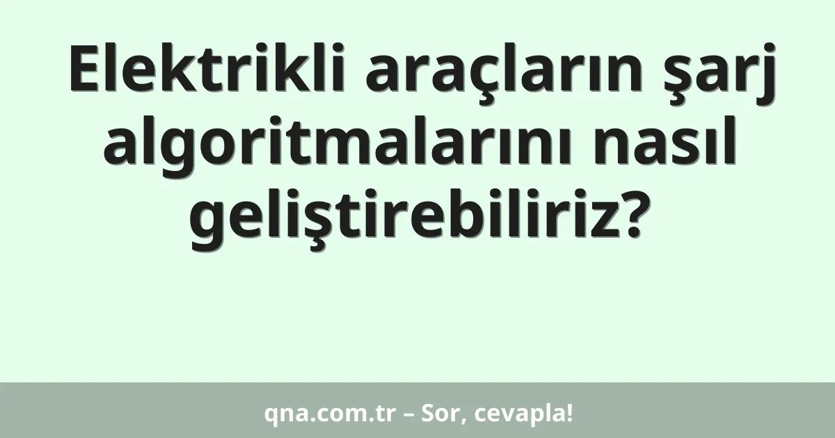 Elektrikli araçların şarj algoritmalarını nasıl geliştirebiliriz?