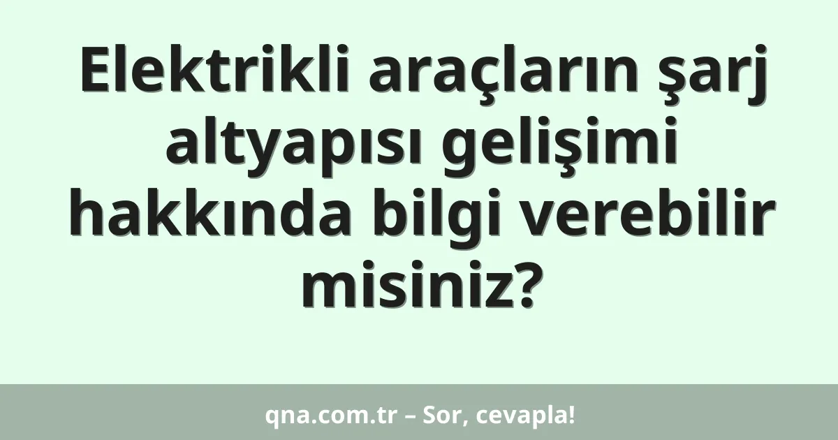 Elektrikli araçların şarj altyapısı gelişimi hakkında bilgi verebilir misiniz?