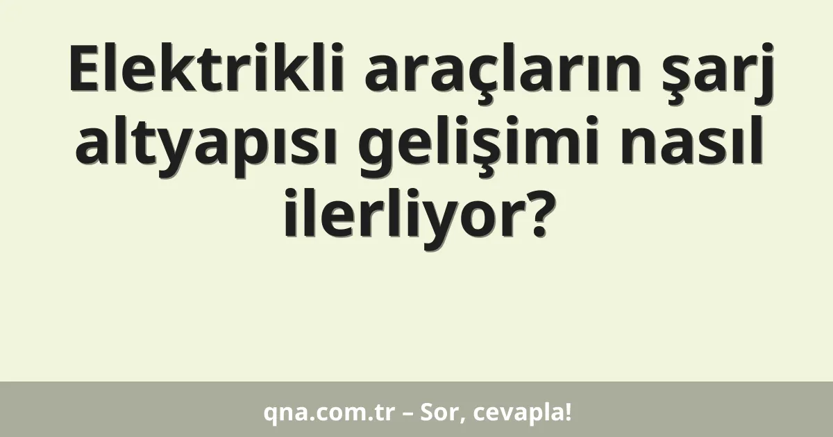 Elektrikli araçların şarj altyapısı gelişimi nasıl ilerliyor?