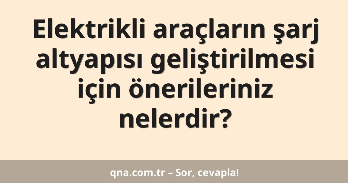 Elektrikli araçların şarj altyapısı geliştirilmesi için önerileriniz nelerdir?
