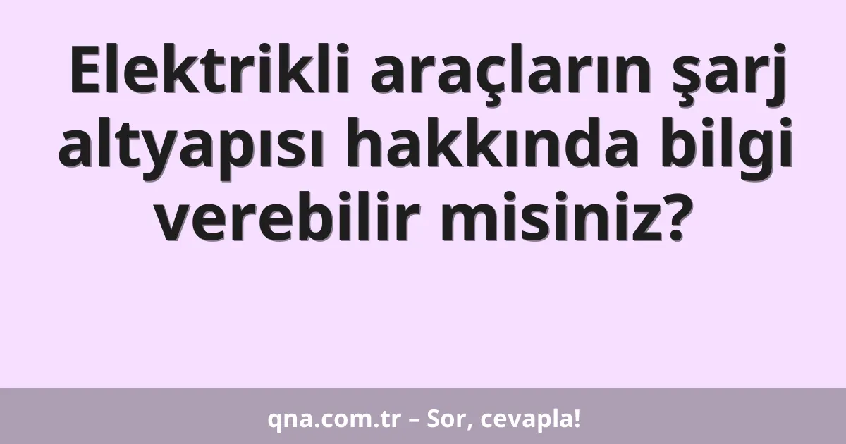 Elektrikli araçların şarj altyapısı hakkında bilgi verebilir misiniz?