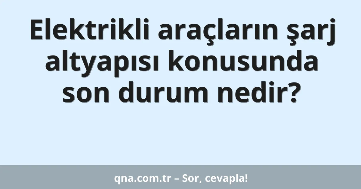 Elektrikli araçların şarj altyapısı konusunda son durum nedir?