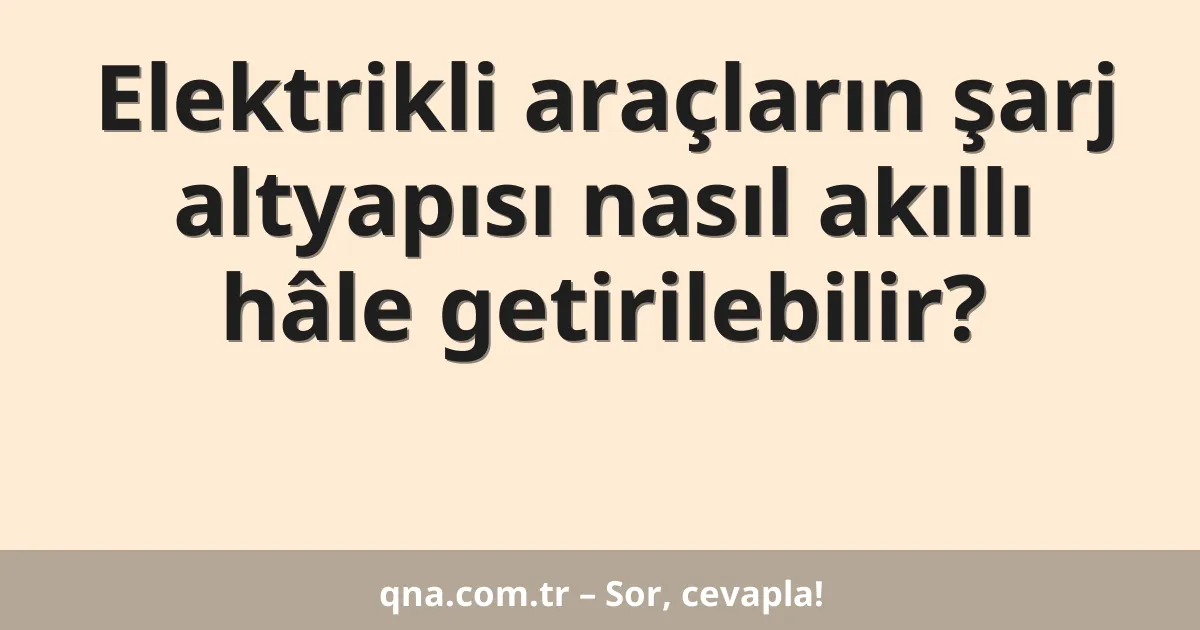 Elektrikli araçların şarj altyapısı nasıl akıllı hâle getirilebilir?