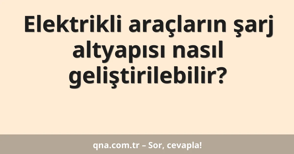 Elektrikli araçların şarj altyapısı nasıl geliştirilebilir?
