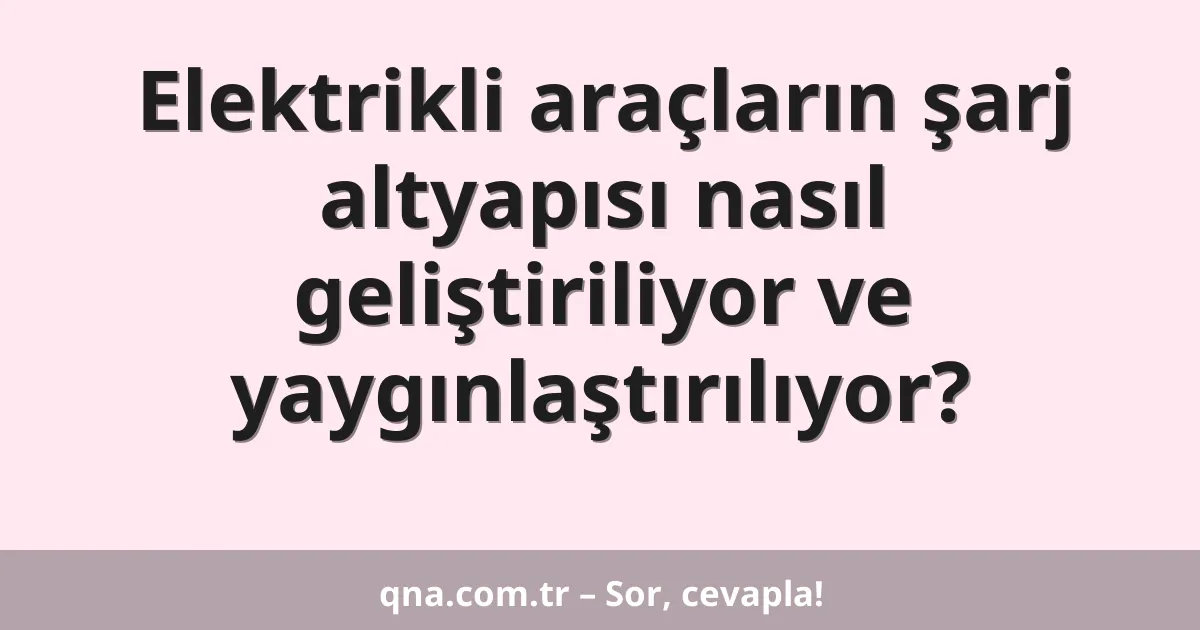 Elektrikli araçların şarj altyapısı nasıl geliştiriliyor ve yaygınlaştırılıyor?