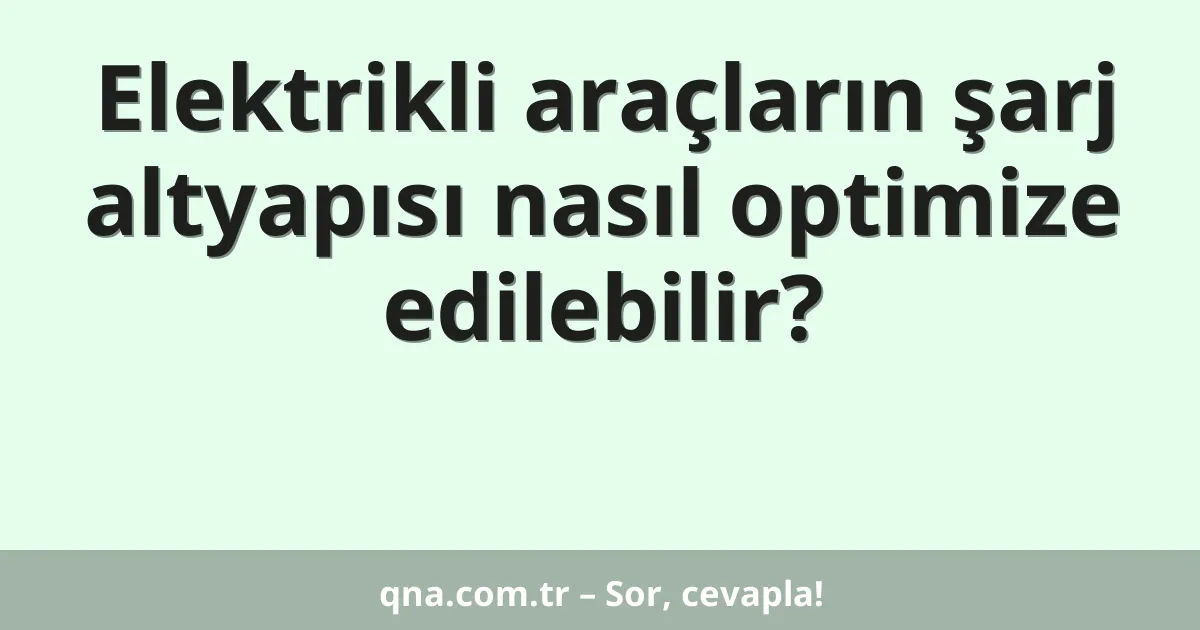 Elektrikli araçların şarj altyapısı nasıl optimize edilebilir?