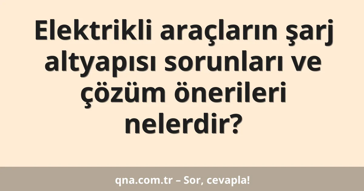 Elektrikli araçların şarj altyapısı sorunları ve çözüm önerileri nelerdir?