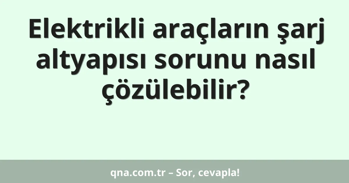 Elektrikli araçların şarj altyapısı sorunu nasıl çözülebilir?