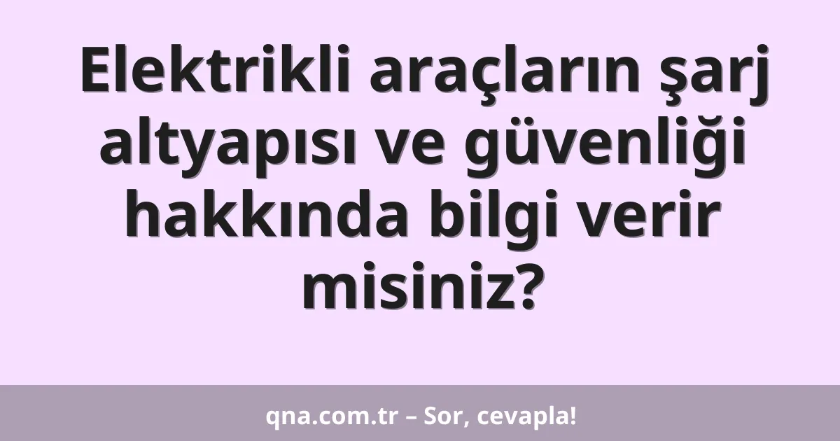Elektrikli araçların şarj altyapısı ve güvenliği hakkında bilgi verir misiniz?