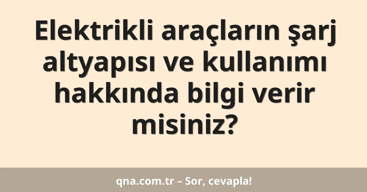 Elektrikli araçların şarj altyapısı ve kullanımı hakkında bilgi verir misiniz?