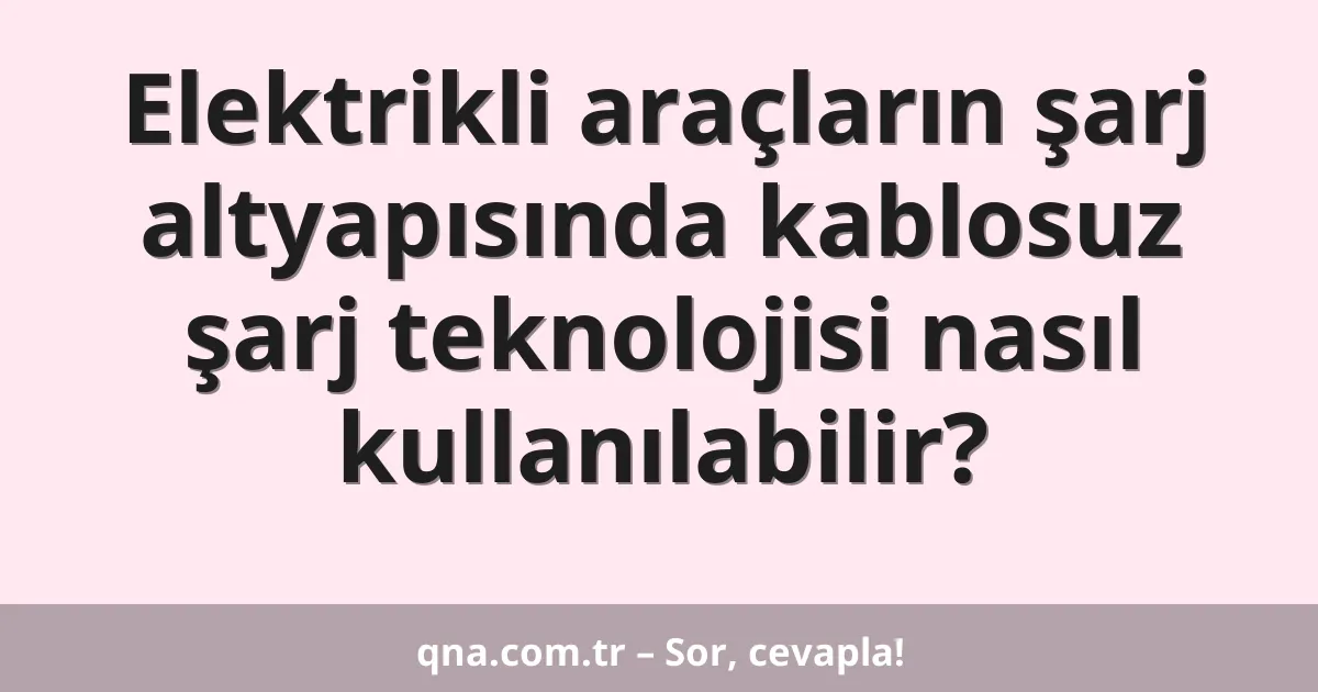 Elektrikli araçların şarj altyapısında kablosuz şarj teknolojisi nasıl kullanılabilir?