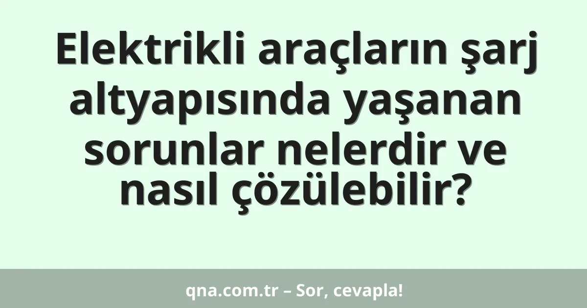 Elektrikli araçların şarj altyapısında yaşanan sorunlar nelerdir ve nasıl çözülebilir?