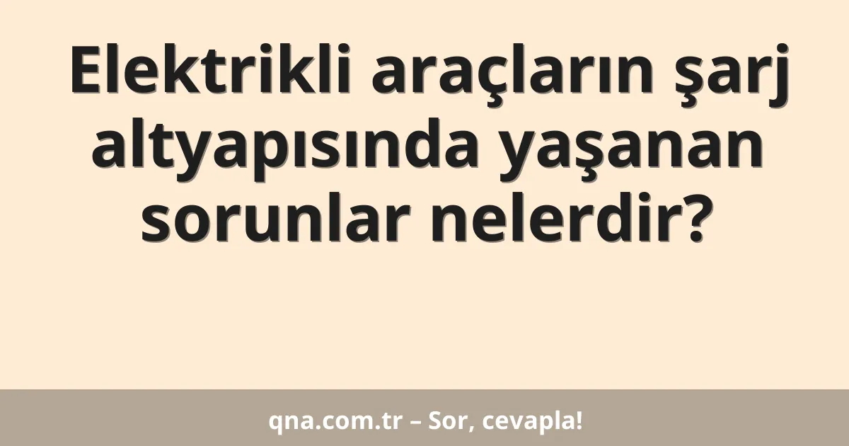 Elektrikli araçların şarj altyapısında yaşanan sorunlar nelerdir?