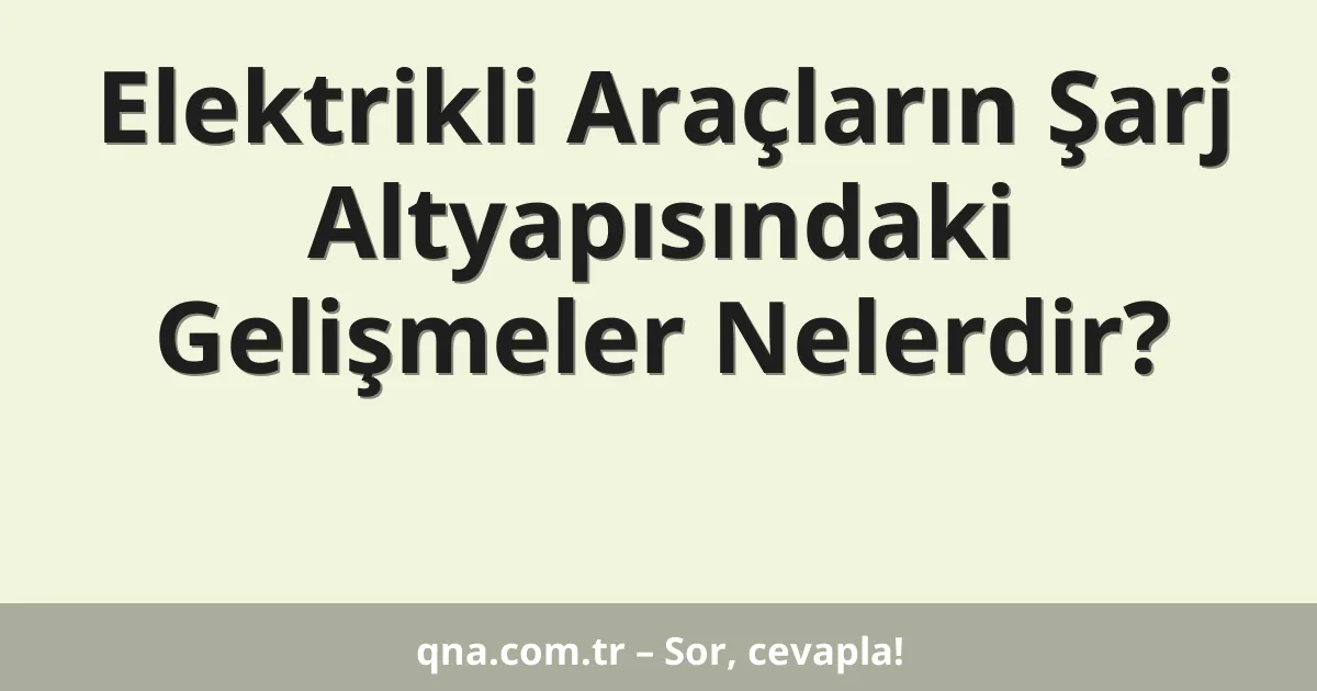 Elektrikli Araçların Şarj Altyapısındaki Gelişmeler Nelerdir?