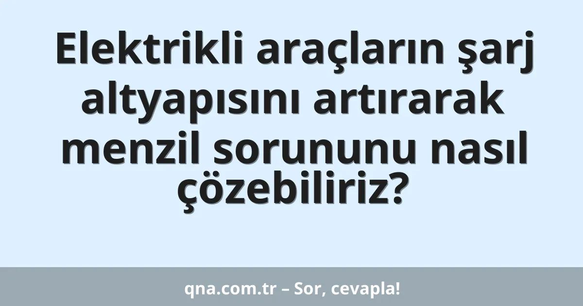 Elektrikli araçların şarj altyapısını artırarak menzil sorununu nasıl çözebiliriz?