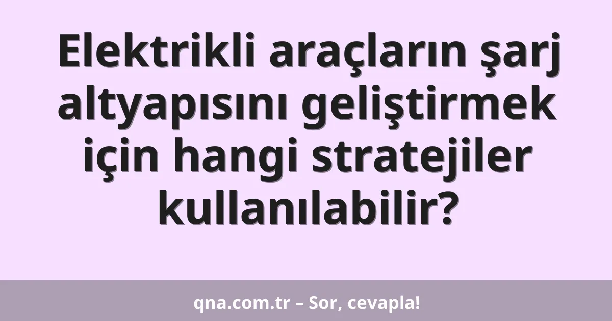 Elektrikli araçların şarj altyapısını geliştirmek için hangi stratejiler kullanılabilir?