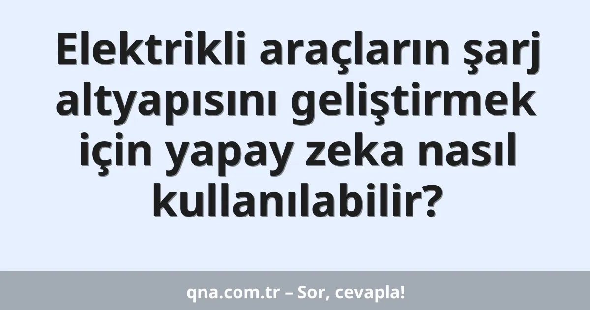 Elektrikli araçların şarj altyapısını geliştirmek için yapay zeka nasıl kullanılabilir?
