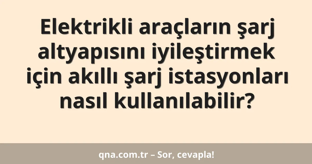 Elektrikli araçların şarj altyapısını iyileştirmek için akıllı şarj istasyonları nasıl kullanılabilir?