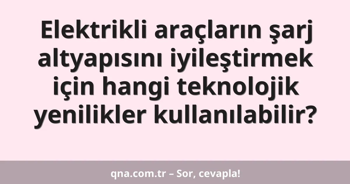 Elektrikli araçların şarj altyapısını iyileştirmek için hangi teknolojik yenilikler kullanılabilir?