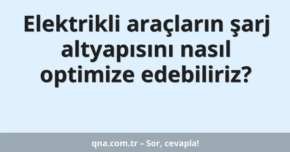 Elektrikli araçların şarj altyapısını nasıl optimize edebiliriz?