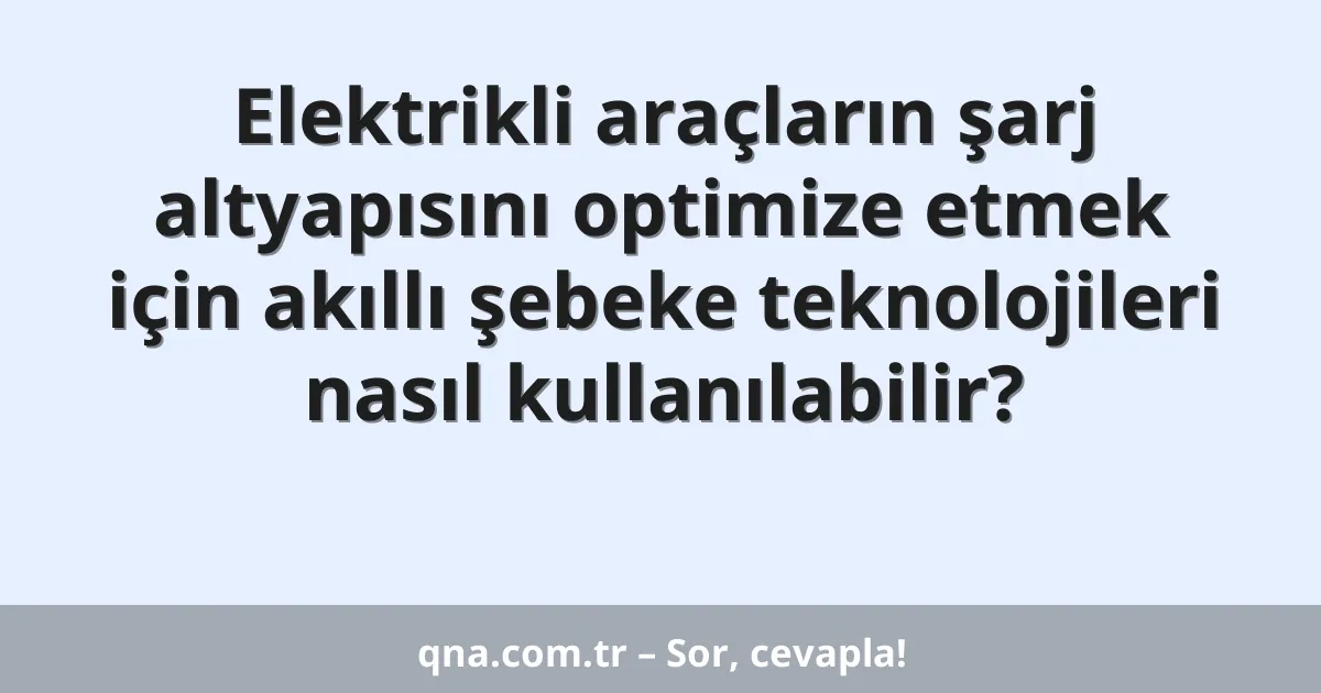 Elektrikli araçların şarj altyapısını optimize etmek için akıllı şebeke teknolojileri nasıl kullanılabilir?