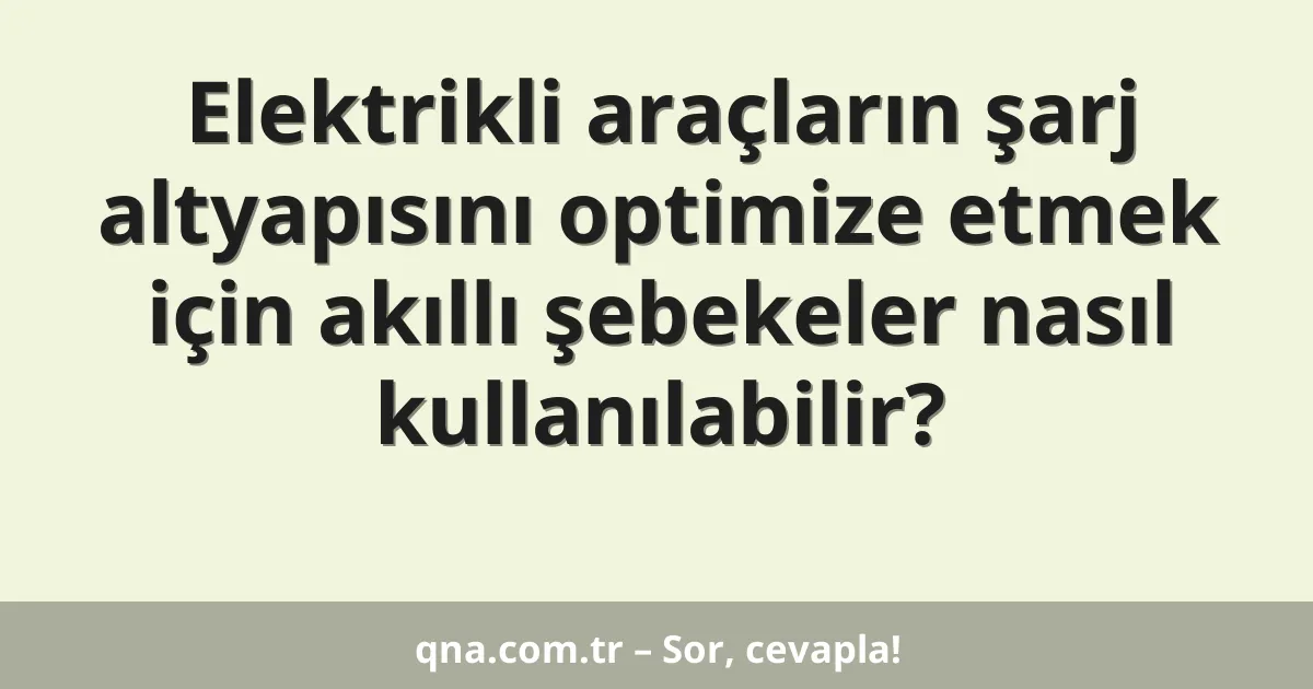 Elektrikli araçların şarj altyapısını optimize etmek için akıllı şebekeler nasıl kullanılabilir?