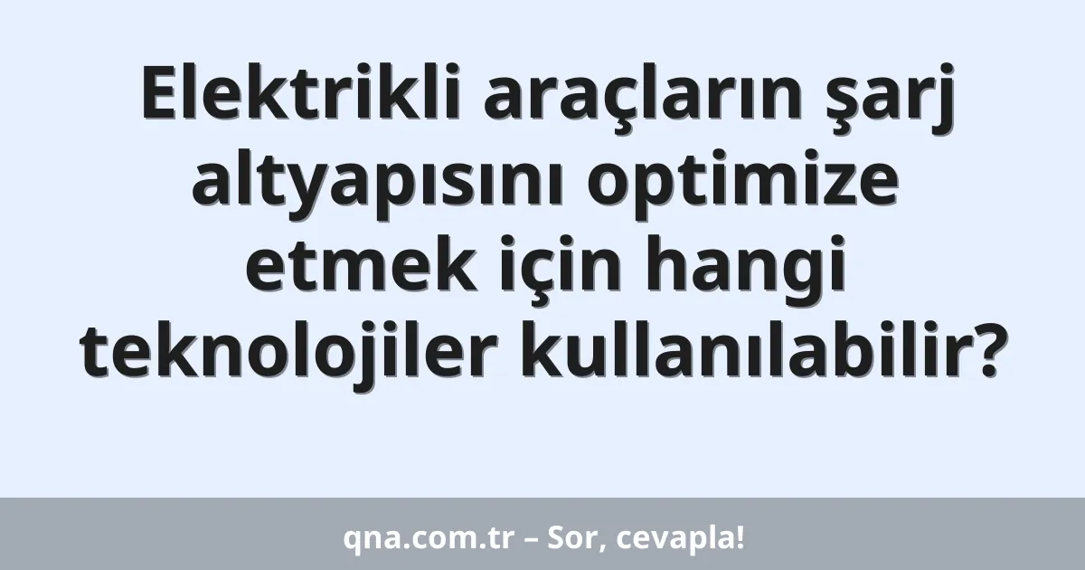 Elektrikli araçların şarj altyapısını optimize etmek için hangi teknolojiler kullanılabilir?