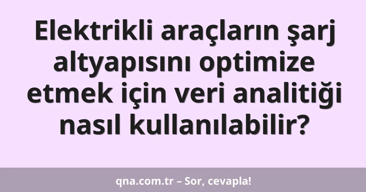 Elektrikli araçların şarj altyapısını optimize etmek için veri analitiği nasıl kullanılabilir?