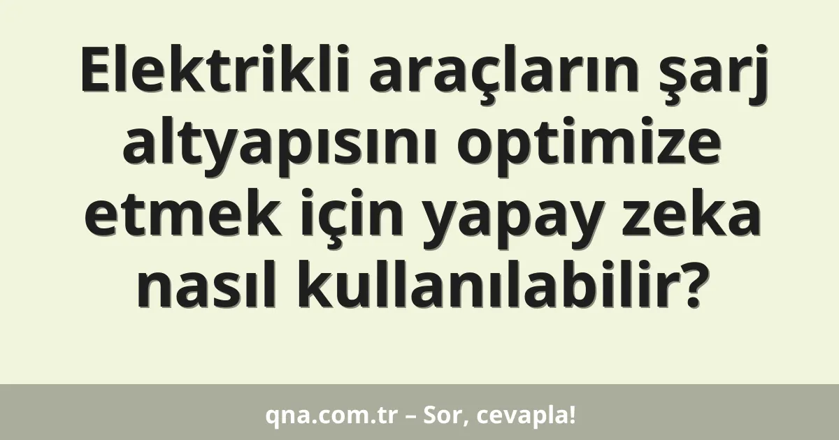 Elektrikli araçların şarj altyapısını optimize etmek için yapay zeka nasıl kullanılabilir?