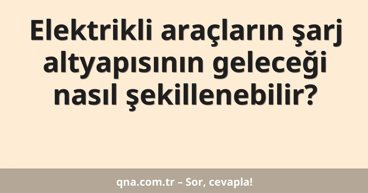 Elektrikli araçların şarj altyapısının geleceği nasıl şekillenebilir?
