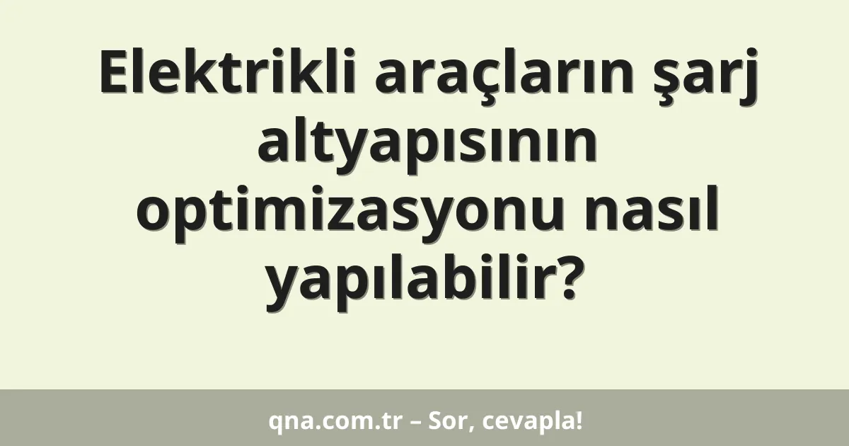 Elektrikli araçların şarj altyapısının optimizasyonu nasıl yapılabilir?