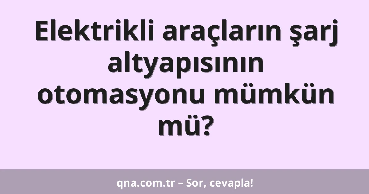 Elektrikli araçların şarj altyapısının otomasyonu mümkün mü?