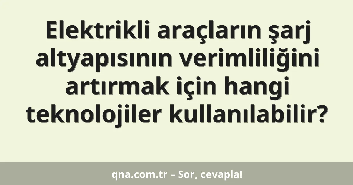 Elektrikli araçların şarj altyapısının verimliliğini artırmak için hangi teknolojiler kullanılabilir?