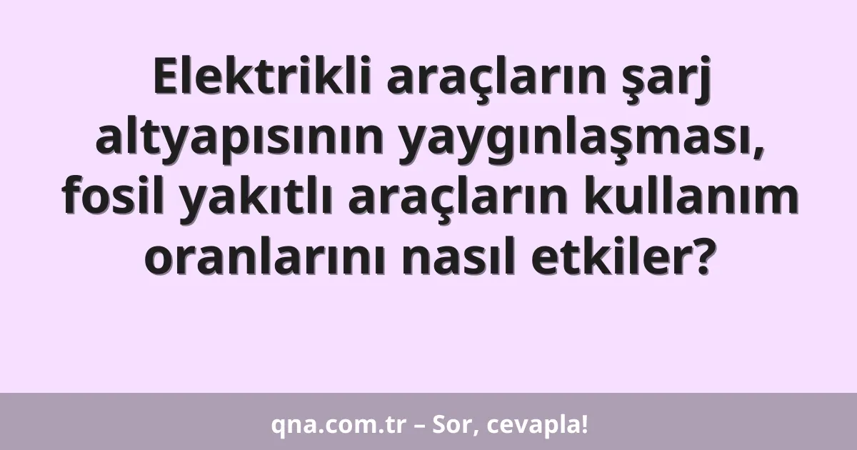 Elektrikli araçların şarj altyapısının yaygınlaşması, fosil yakıtlı araçların kullanım oranlarını nasıl etkiler?