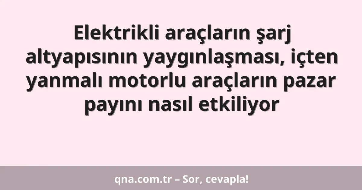 Elektrikli araçların şarj altyapısının yaygınlaşması, içten yanmalı motorlu araçların pazar payını nasıl etkiliyor