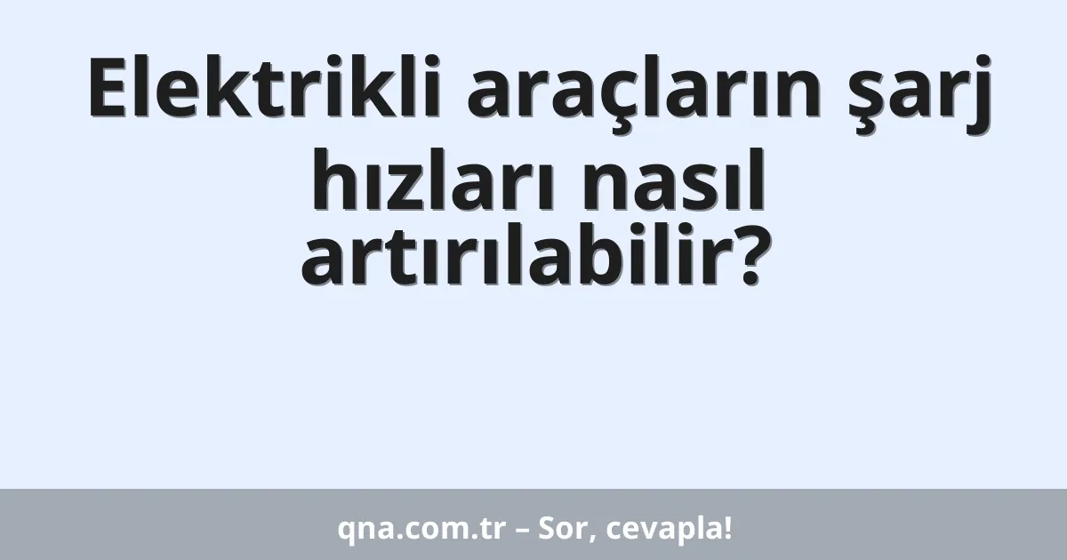Elektrikli araçların şarj hızları nasıl artırılabilir?