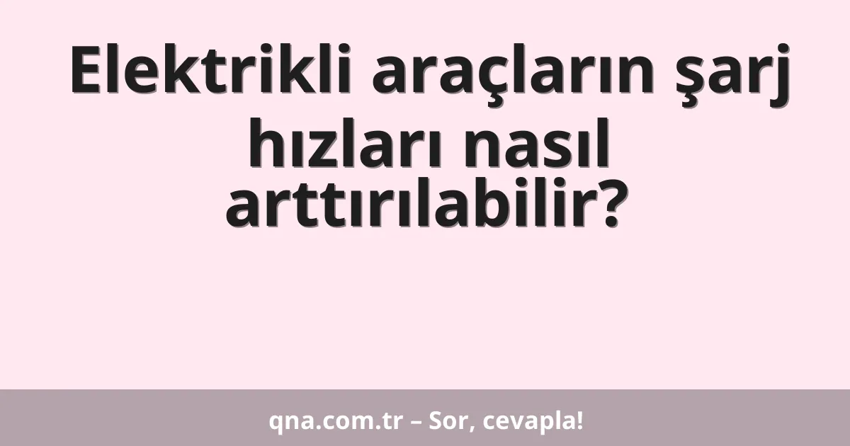 Elektrikli araçların şarj hızları nasıl arttırılabilir?