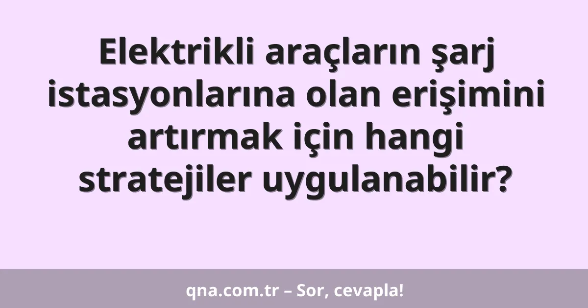 Elektrikli araçların şarj istasyonlarına olan erişimini artırmak için hangi stratejiler uygulanabilir?