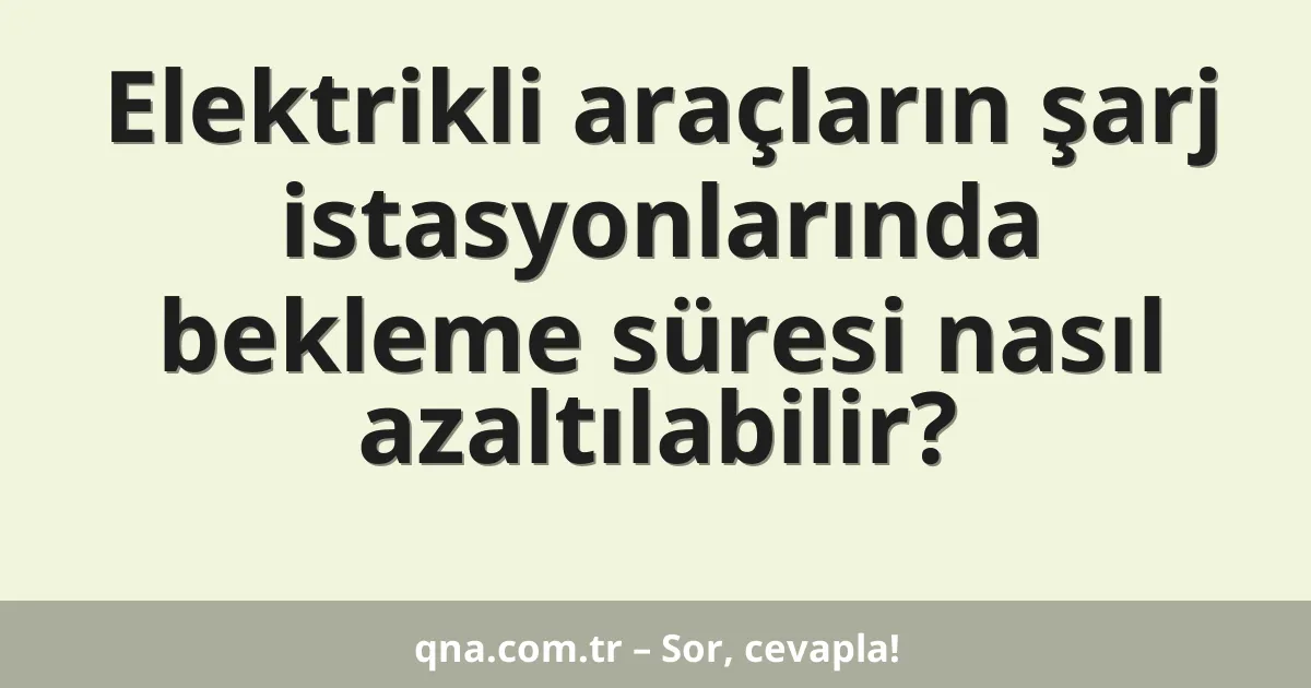 Elektrikli araçların şarj istasyonlarında bekleme süresi nasıl azaltılabilir?