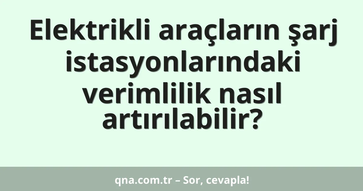 Elektrikli araçların şarj istasyonlarındaki verimlilik nasıl artırılabilir?