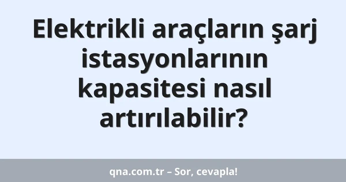 Elektrikli araçların şarj istasyonlarının kapasitesi nasıl artırılabilir?