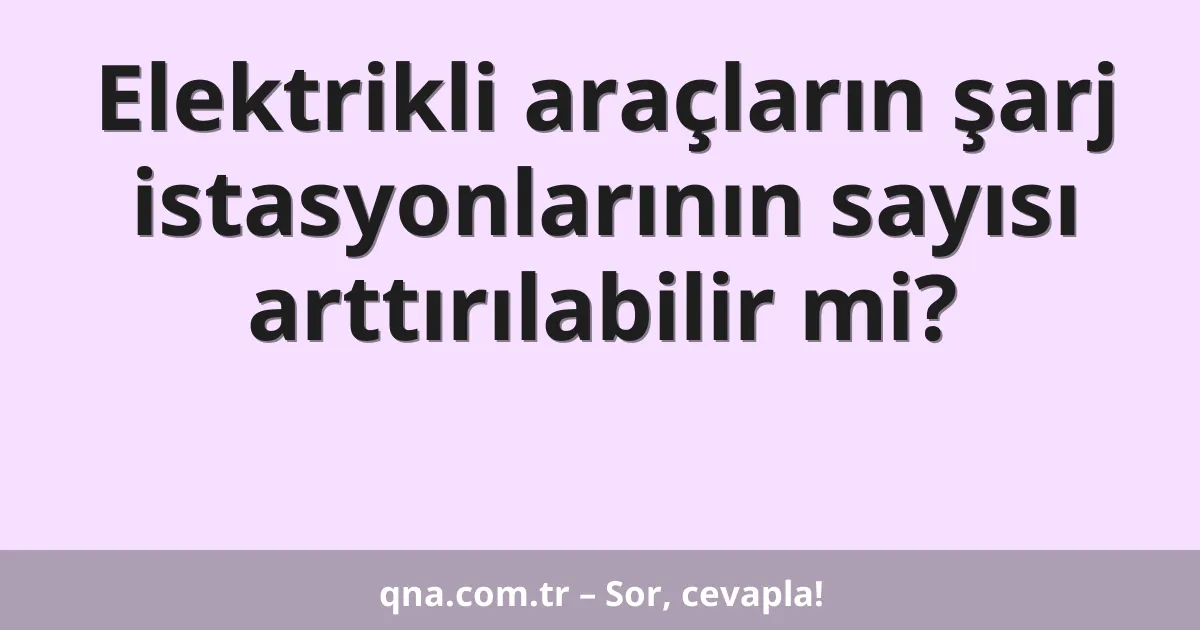Elektrikli araçların şarj istasyonlarının sayısı arttırılabilir mi?