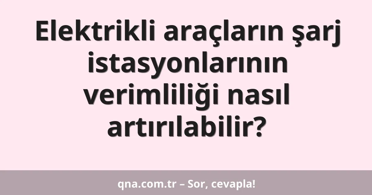 Elektrikli araçların şarj istasyonlarının verimliliği nasıl artırılabilir?