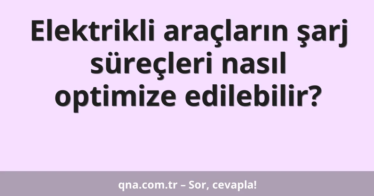 Elektrikli araçların şarj süreçleri nasıl optimize edilebilir?